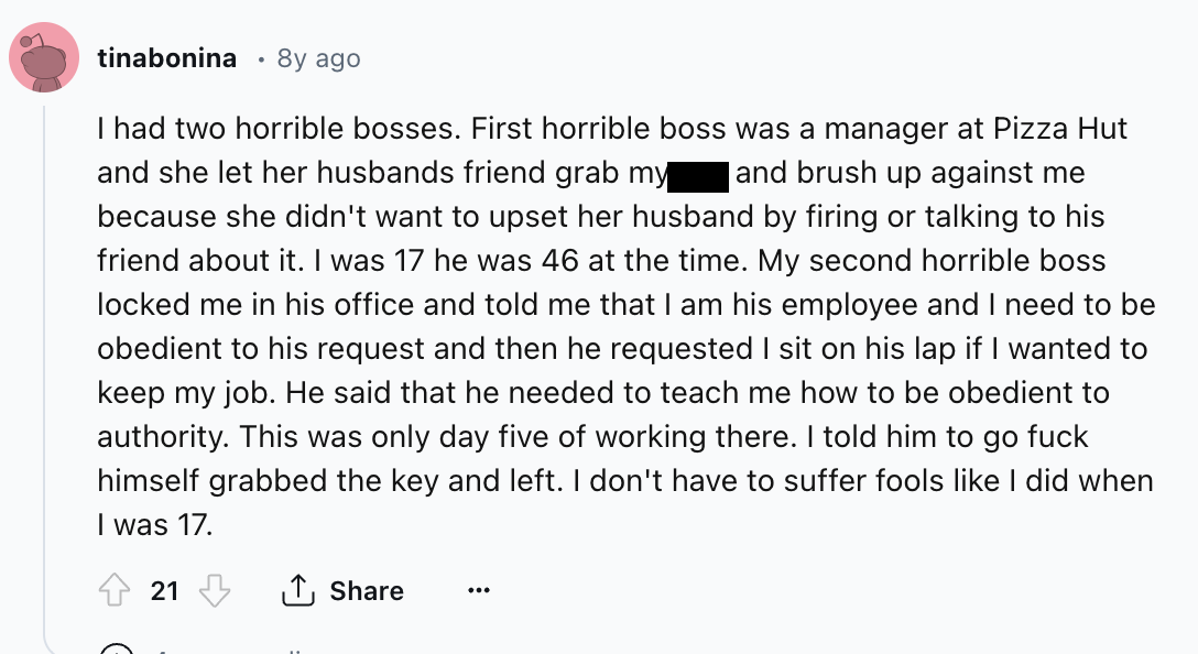 screenshot - tinabonina 8y ago I had two horrible bosses. First horrible boss was a manager at Pizza Hut and she let her husbands friend grab my and brush up against me because she didn't want to upset her husband by firing or talking to his friend about 